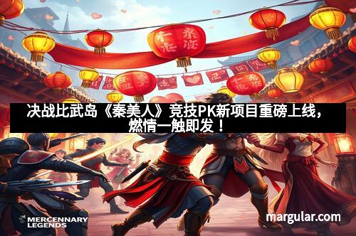 决战比武岛《秦美人》竞技PK新项目重磅上线，燃情一触即发！